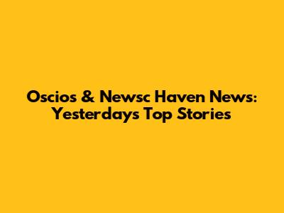Oscios & Newsc Haven News: Yesterday's Top Stories