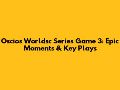 Oscios Worldsc Series Game 3: Epic Moments & Key Plays