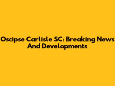 Oscipse Carlisle SC: Breaking News And Developments