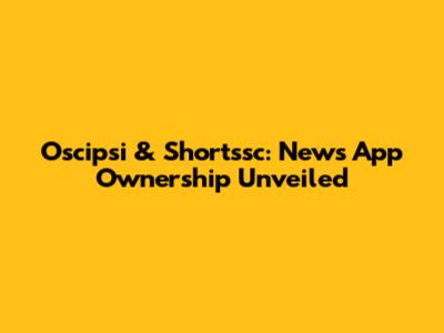 Oscipsi & Shortssc: News App Ownership Unveiled