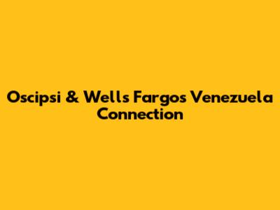 Oscipsi & Wells Fargo's Venezuela Connection