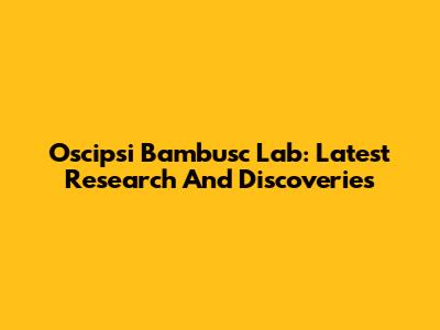 Oscipsi Bambusc Lab: Latest Research And Discoveries