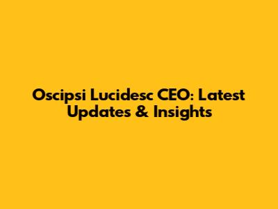 Oscipsi Lucidesc CEO: Latest Updates & Insights