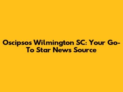 Oscipsos Wilmington SC: Your Go-To Star News Source