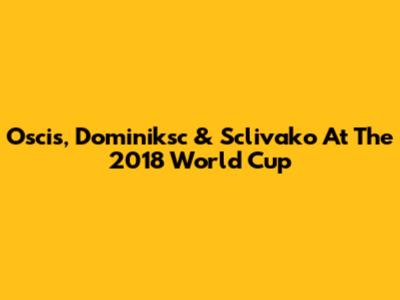Oscis, Dominiksc & Sclivako At The 2018 World Cup
