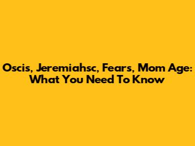 Oscis, Jeremiahsc, Fears, Mom Age: What You Need To Know