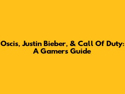 Oscis, Justin Bieber, & Call Of Duty: A Gamer's Guide