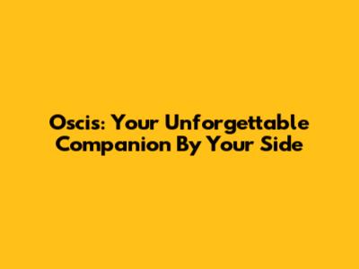 Oscis: Your Unforgettable Companion By Your Side