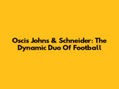Oscis Johns & Schneider: The Dynamic Duo Of Football
