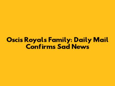Oscis Royals Family: Daily Mail Confirms Sad News