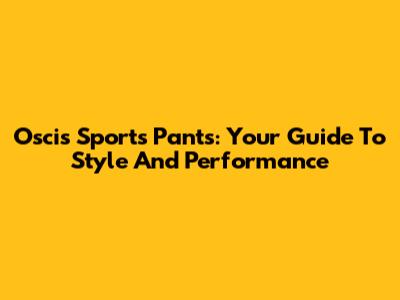 Oscis Sports Pants: Your Guide To Style And Performance