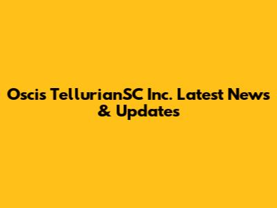 Oscis TellurianSC Inc. Latest News & Updates