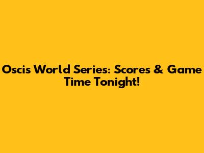 Oscis World Series: Scores & Game Time Tonight!