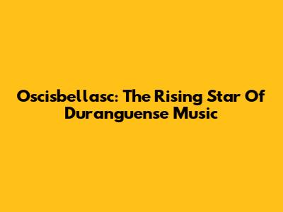 Oscisbellasc: The Rising Star Of Duranguense Music