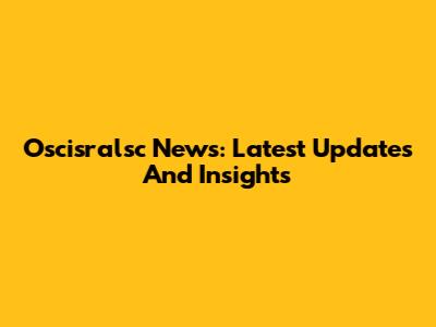 Oscisralsc News: Latest Updates And Insights