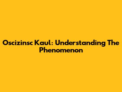 Oscizinsc Kaul: Understanding The Phenomenon