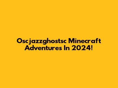 Oscjazzghostsc Minecraft Adventures In 2024!