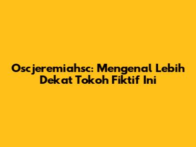 Oscjeremiahsc: Mengenal Lebih Dekat Tokoh Fiktif Ini