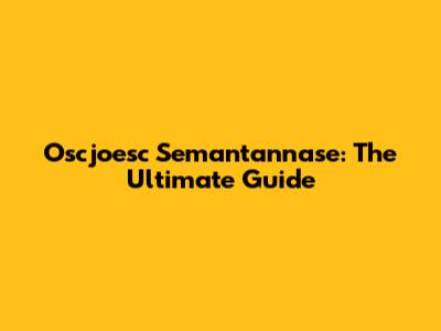 Oscjoesc Semantannase: The Ultimate Guide