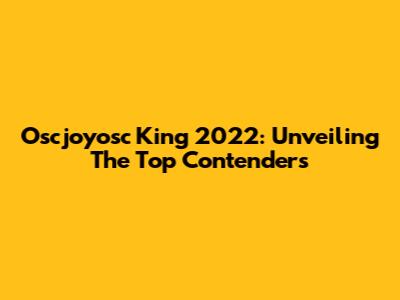 Oscjoyosc King 2022: Unveiling The Top Contenders