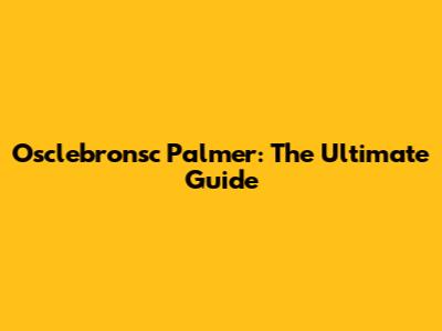 Osclebronsc Palmer: The Ultimate Guide