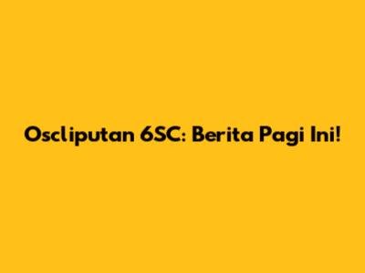 Oscliputan 6SC: Berita Pagi Ini!