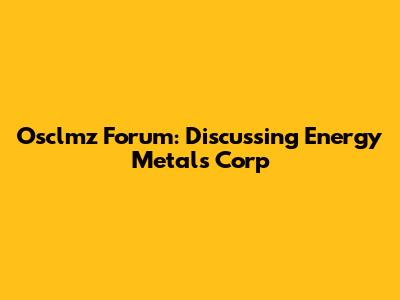 Osclmz Forum: Discussing Energy Metals Corp