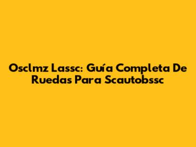 Osclmz Lassc: Guía Completa De Ruedas Para Scautobssc