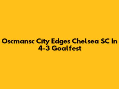 Oscmansc City Edges Chelsea SC In 4-3 Goalfest