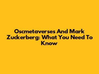 Oscmetaverses And Mark Zuckerberg: What You Need To Know