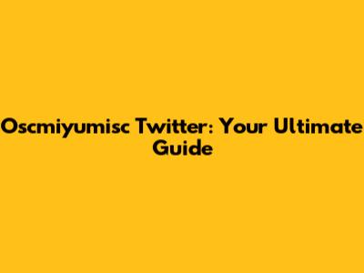 Oscmiyumisc Twitter: Your Ultimate Guide