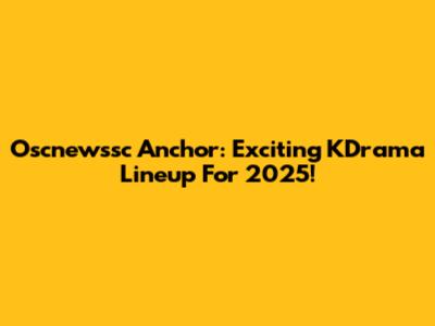 Oscnewssc Anchor: Exciting KDrama Lineup For 2025!