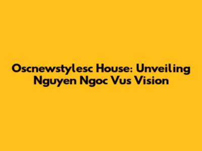 Oscnewstylesc House: Unveiling Nguyen Ngoc Vu's Vision