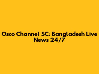 Osco Channel SC: Bangladesh Live News 24/7