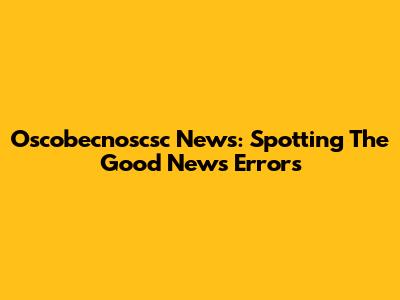 Oscobecnoscsc News: Spotting The Good News Errors
