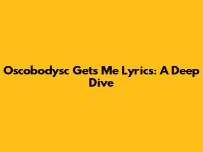 Oscobodysc "Gets Me" Lyrics: A Deep Dive