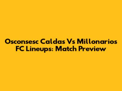 Osconsesc Caldas Vs Millonarios FC Lineups: Match Preview