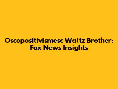 Oscopositivismesc Waltz Brother: Fox News Insights