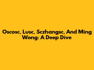 Oscosc, Lusc, Sczhangsc, And Ming Wong: A Deep Dive