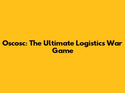 Oscosc: The Ultimate Logistics War Game