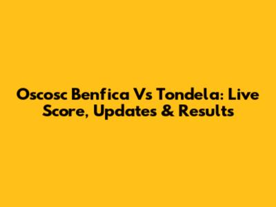 Oscosc Benfica Vs Tondela: Live Score, Updates & Results