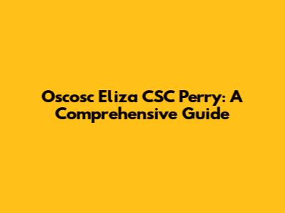 Oscosc Eliza CSC Perry: A Comprehensive Guide