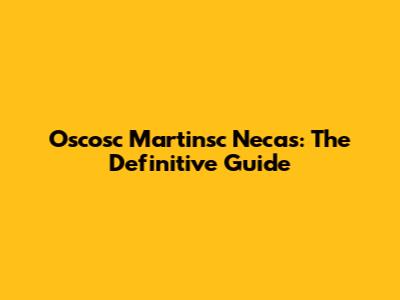 Oscosc Martinsc Necas: The Definitive Guide