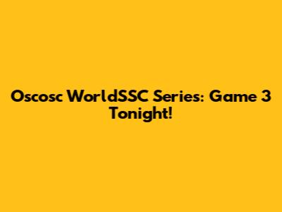 Oscosc WorldSSC Series: Game 3 Tonight!