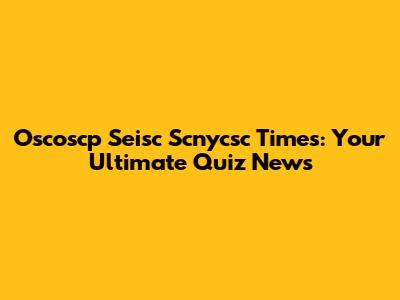 Oscoscp Seisc Scnycsc Times: Your Ultimate Quiz News