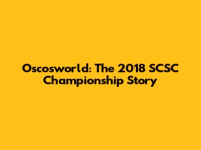 Oscosworld: The 2018 SCSC Championship Story