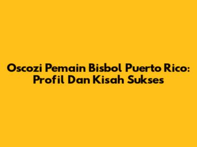 Oscozi Pemain Bisbol Puerto Rico: Profil Dan Kisah Sukses