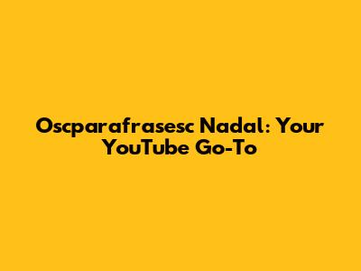 Oscparafrasesc Nadal: Your YouTube Go-To