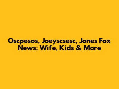 Oscpesos, Joeyscsesc, Jones Fox News: Wife, Kids & More