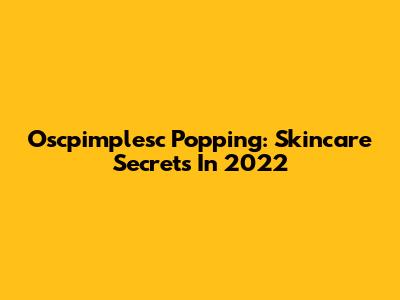 Oscpimplesc Popping: Skincare Secrets In 2022